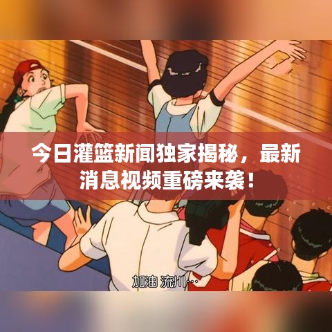 今日灌籃新聞獨家揭秘，最新消息視頻重磅來襲！