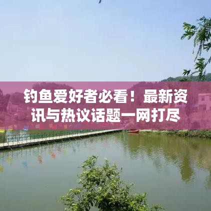 釣魚愛好者必看！最新資訊與熱議話題一網(wǎng)打盡
