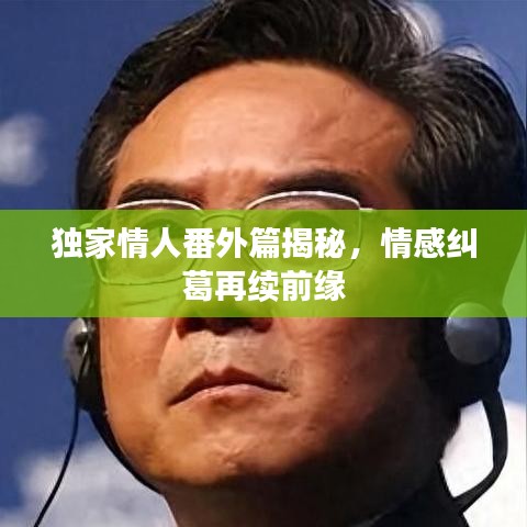 獨(dú)家情人番外篇揭秘，情感糾葛再續(xù)前緣