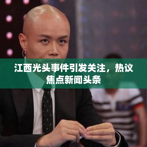 江西光頭事件引發(fā)關注，熱議焦點新聞頭條