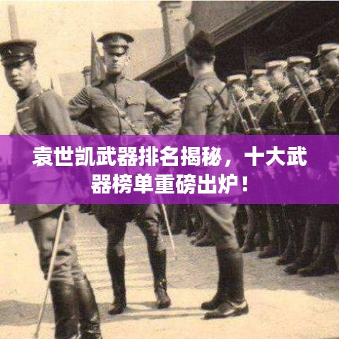 袁世凱武器排名揭秘，十大武器榜單重磅出爐！