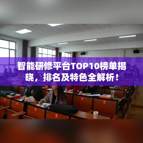 智能研修平臺TOP10榜單揭曉，排名及特色全解析！