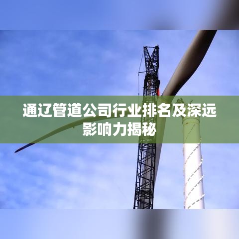 通遼管道公司行業(yè)排名及深遠影響力揭秘