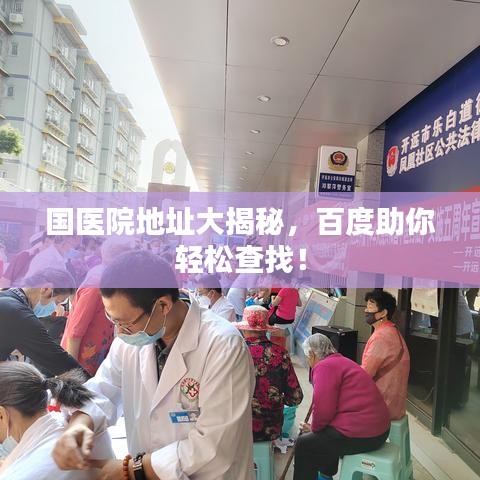 國醫(yī)院地址大揭秘，百度助你輕松查找！
