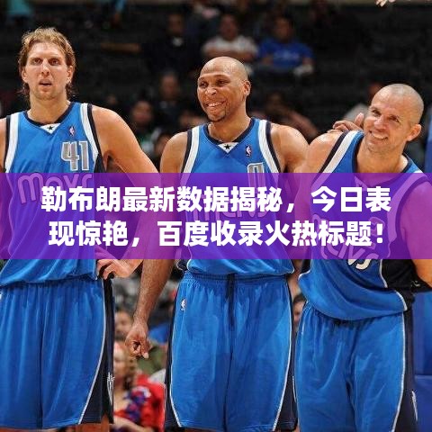 勒布朗最新數(shù)據(jù)揭秘，今日表現(xiàn)驚艷，百度收錄火熱標(biāo)題！