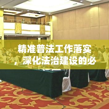 精準(zhǔn)普法工作落實(shí)，深化法治建設(shè)的必由之路