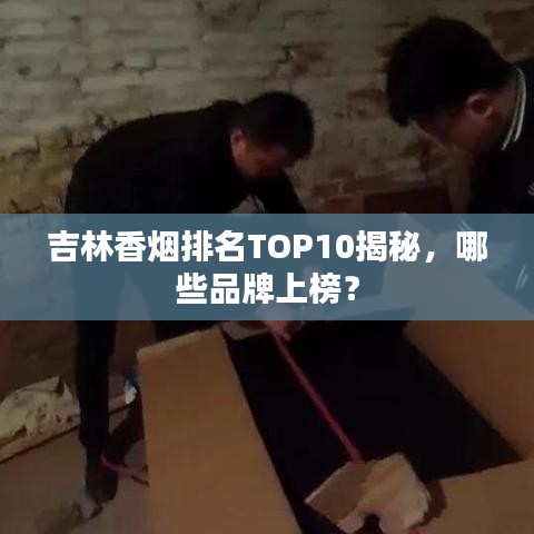 吉林香煙排名TOP10揭秘，哪些品牌上榜？