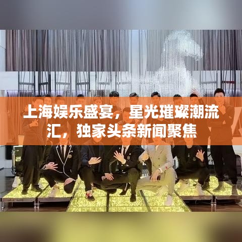 上海娛樂(lè)盛宴，星光璀璨潮流匯，獨(dú)家頭條新聞聚焦