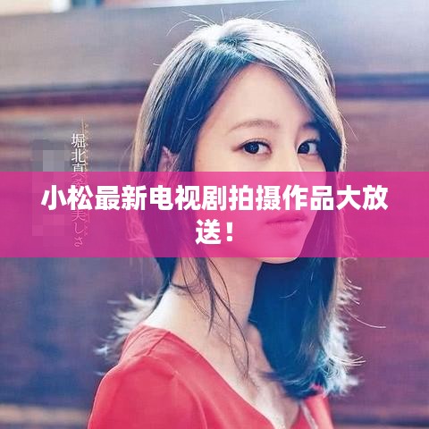 小松最新電視劇拍攝作品大放送！