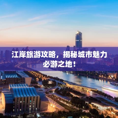 江岸旅游攻略，揭秘城市魅力必游之地！