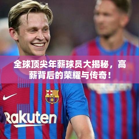 全球頂尖年薪球員大揭秘，高薪背后的榮耀與傳奇！
