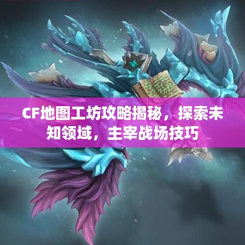 CF地圖工坊攻略揭秘，探索未知領(lǐng)域，主宰戰(zhàn)場技巧