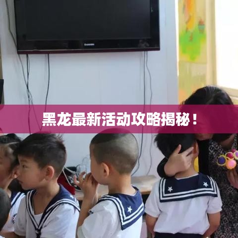 黑龍最新活動攻略揭秘！