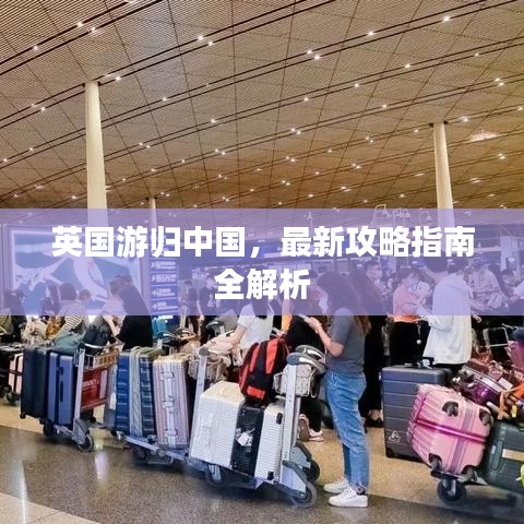 英國游歸中國，最新攻略指南全解析