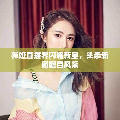薇婭直播界閃耀新星，頭條新聞矚目風(fēng)采