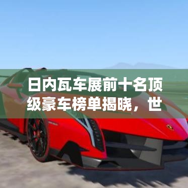 日內(nèi)瓦車展前十名頂級(jí)豪車榜單揭曉，世界頂級(jí)汽車魅力大揭秘！