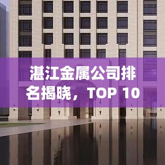湛江金屬公司排名揭曉，TOP 10企業(yè)榜單重磅出爐！