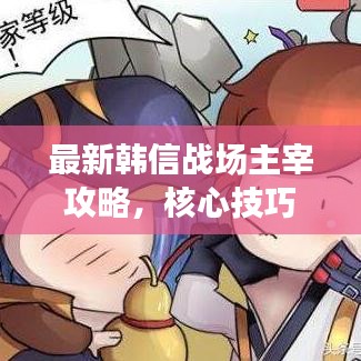 最新韓信戰(zhàn)場主宰攻略，核心技巧助你稱霸戰(zhàn)場