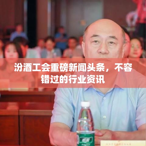 汾酒工會(huì)重磅新聞?lì)^條，不容錯(cuò)過(guò)的行業(yè)資訊