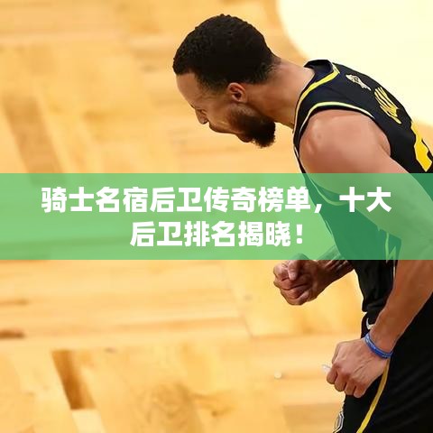 騎士名宿后衛(wèi)傳奇榜單，十大后衛(wèi)排名揭曉！