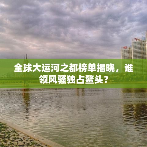 全球大運河之都榜單揭曉，誰領風騷獨占鰲頭？